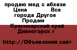 продаю мед с абхази › Цена ­ 10 000 - Все города Другое » Продам   . Красноярский край,Дивногорск г.